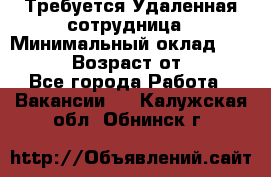 Требуется Удаленная сотрудница › Минимальный оклад ­ 97 000 › Возраст от ­ 18 - Все города Работа » Вакансии   . Калужская обл.,Обнинск г.